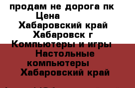 продам не дорога пк › Цена ­ 6 500 - Хабаровский край, Хабаровск г. Компьютеры и игры » Настольные компьютеры   . Хабаровский край